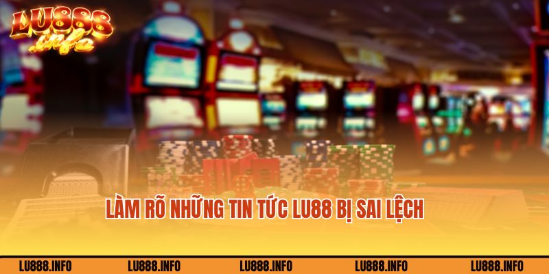 Làm rõ những tin tức Lu88 bị sai lệch 