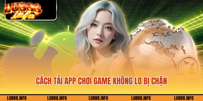 Cách tải app chơi game không lo bị chặn